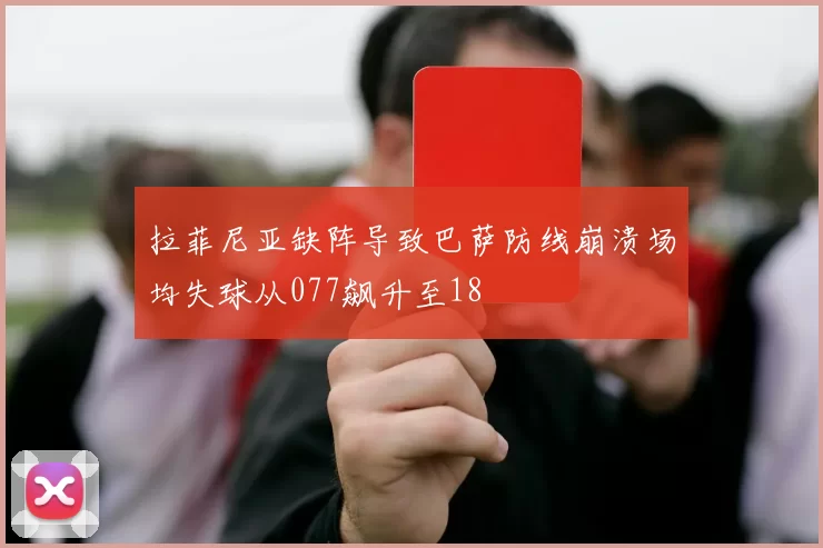 拉菲尼亚缺阵导致巴萨防线崩溃场均失球从077飙升至18