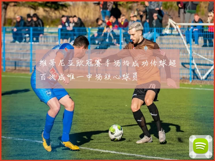 维蒂尼亚欧冠赛季场均成功传球超百次成唯一中场核心球员