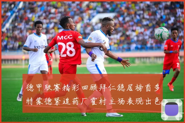 德甲联赛精彩回顾拜仁稳居榜首多特蒙德紧追药厂霍村主场表现出色