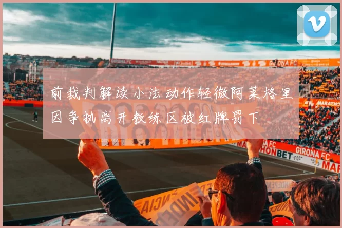 前裁判解读小法动作轻微阿莱格里因争执离开教练区被红牌罚下
