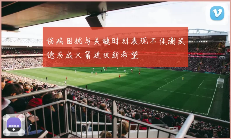 伤病困扰与关键时刻表现不佳谢泼德或成火箭进攻新希望
