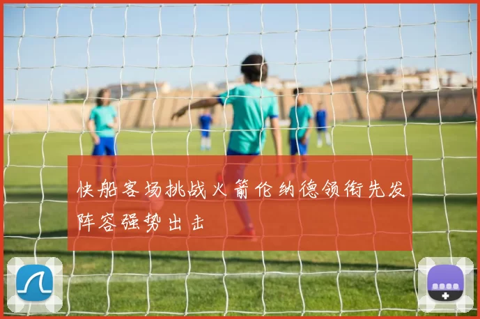 快船客场挑战火箭伦纳德领衔先发阵容强势出击