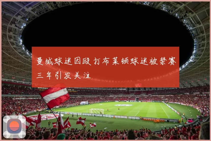 曼城球迷因殴打布莱顿球迷被禁赛三年引发关注