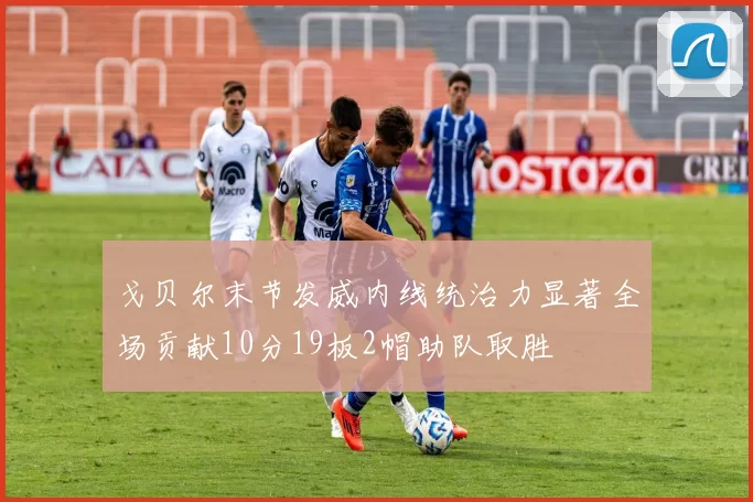 戈贝尔末节发威内线统治力显著全场贡献10分19板2帽助队取胜