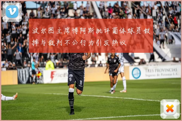 波尔图主席博阿斯批评葡体球员假摔与裁判不公行为引发热议