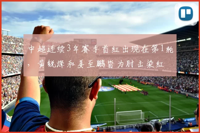 中超连续3年赛季首红出现在第1轮，黄锐烽和姜至鹏皆为肘击染红