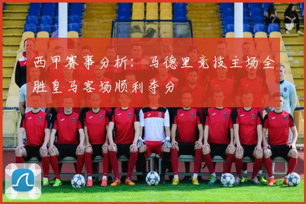 西甲赛事分析：马德里竞技主场全胜皇马客场顺利夺分