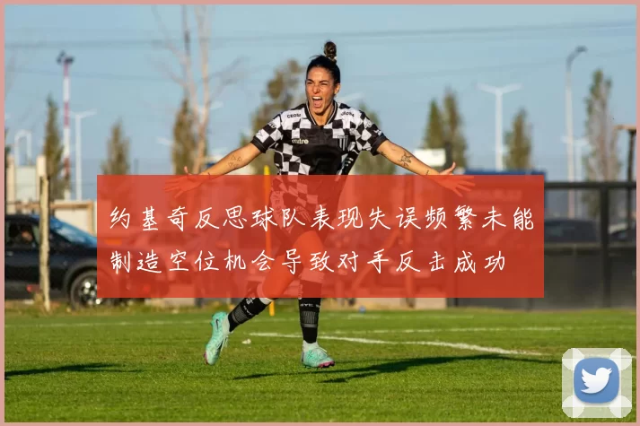 约基奇反思球队表现失误频繁未能制造空位机会导致对手反击成功