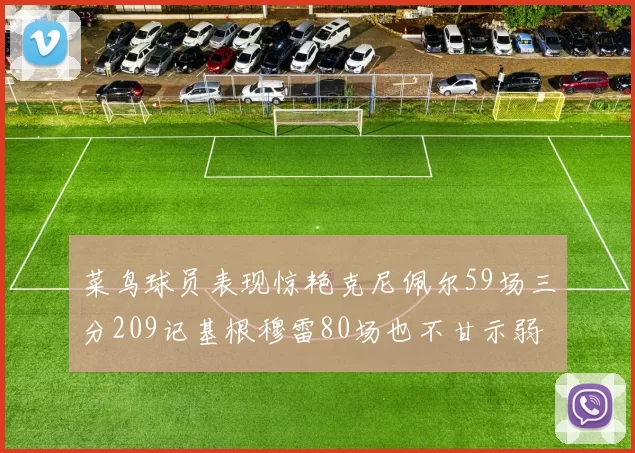 菜鸟球员表现惊艳克尼佩尔59场三分209记基根穆雷80场也不甘示弱