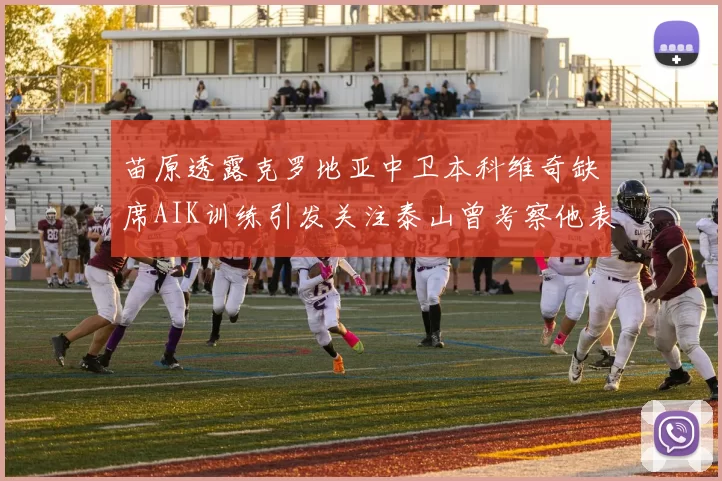 苗原透露克罗地亚中卫本科维奇缺席AIK训练引发关注泰山曾考察他表现