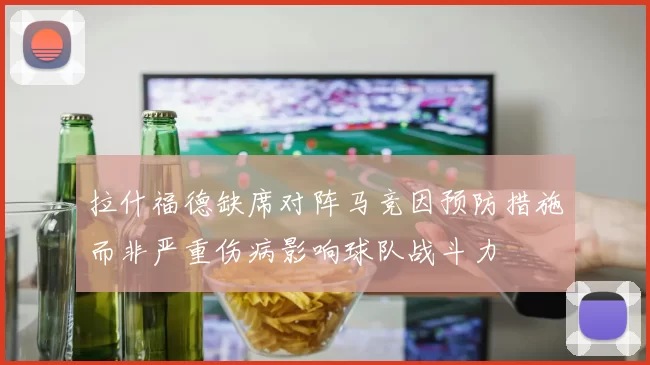 拉什福德缺席对阵马竞因预防措施而非严重伤病影响球队战斗力