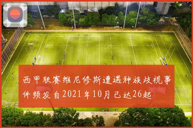 西甲联赛维尼修斯遭遇种族歧视事件频发自2021年10月已达26起