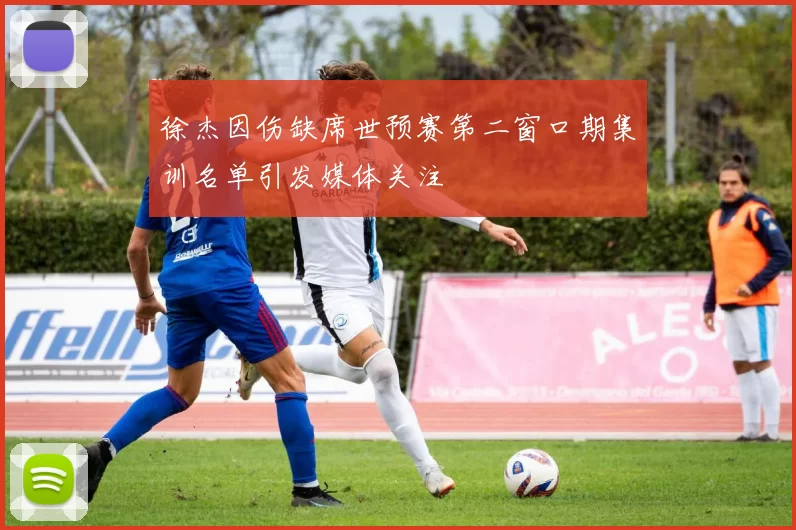 徐杰因伤缺席世预赛第二窗口期集训名单引发媒体关注