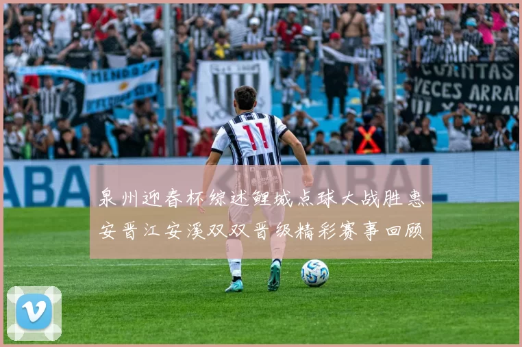 泉州迎春杯综述鲤城点球大战胜惠安晋江安溪双双晋级精彩赛事回顾