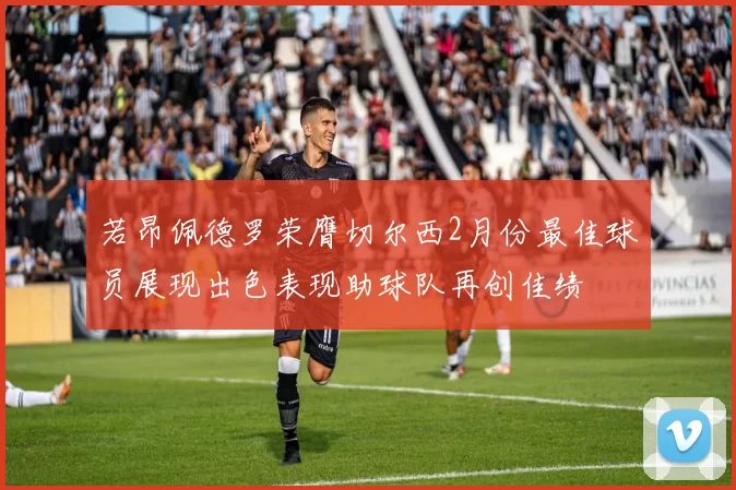 若昂佩德罗荣膺切尔西2月份最佳球员展现出色表现助球队再创佳绩