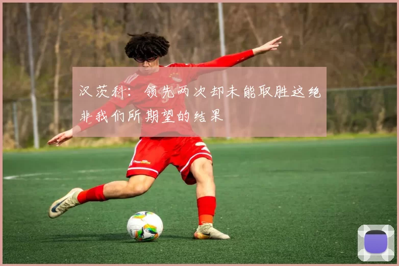 汉茨科：领先两次却未能取胜这绝非我们所期望的结果