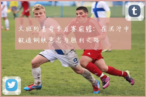 文班约基奇季后赛前瞻：在泥泞中锻造钢铁意志与胜利之路