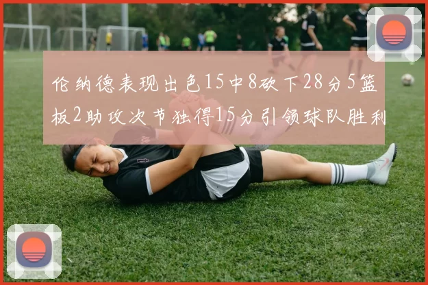 伦纳德表现出色15中8砍下28分5篮板2助攻次节独得15分引领球队胜利