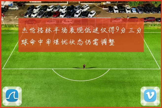 杰伦格林半场表现低迷仅得9分三分球命中率堪忧状态仍需调整