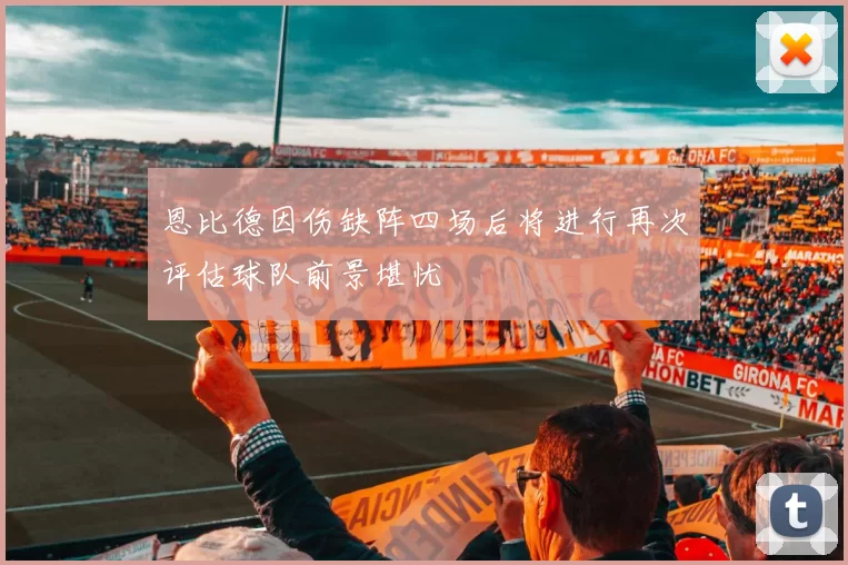 恩比德因伤缺阵四场后将进行再次评估球队前景堪忧