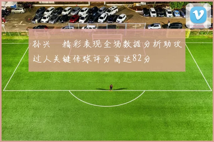 孙兴慜精彩表现全场数据分析助攻过人关键传球评分高达82分