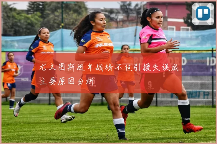 尤文图斯近年战绩不佳引援失误成主要原因分析