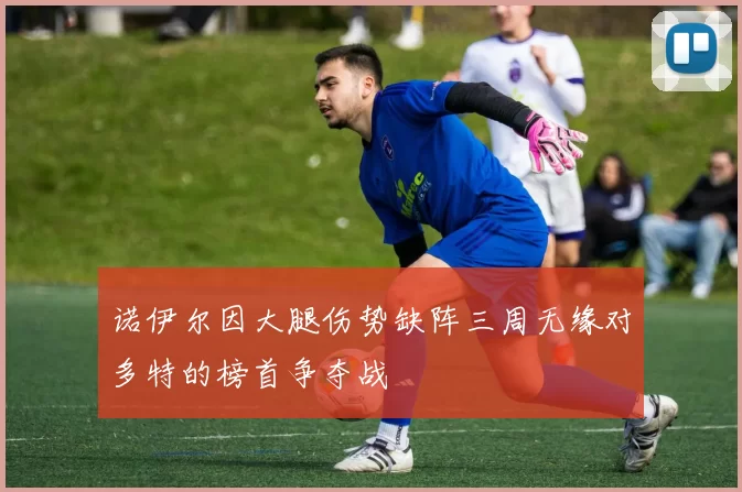 诺伊尔因大腿伤势缺阵三周无缘对多特的榜首争夺战