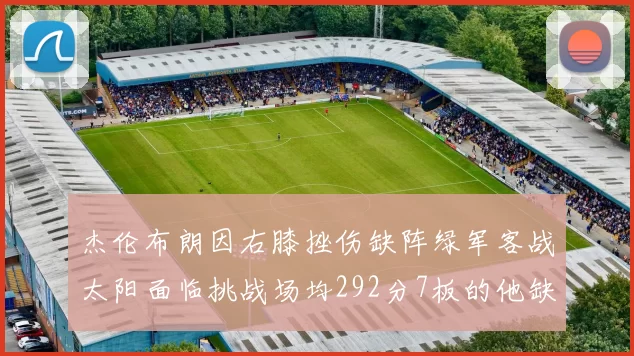 杰伦布朗因右膝挫伤缺阵绿军客战太阳面临挑战场均292分7板的他缺席影响大