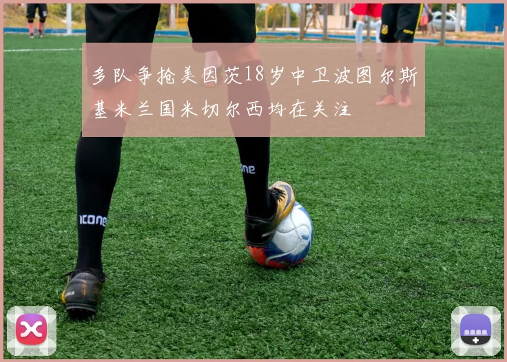 多队争抢美因茨18岁中卫波图尔斯基米兰国米切尔西均在关注