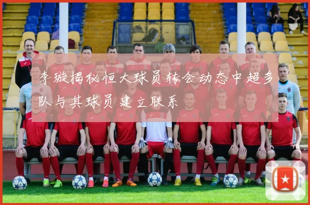 李璇揭秘恒大球员转会动态中超多队与其球员建立联系