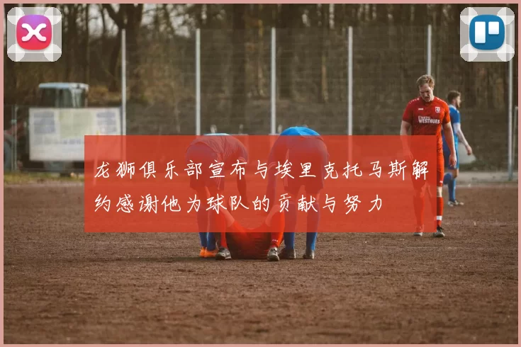 龙狮俱乐部宣布与埃里克托马斯解约感谢他为球队的贡献与努力