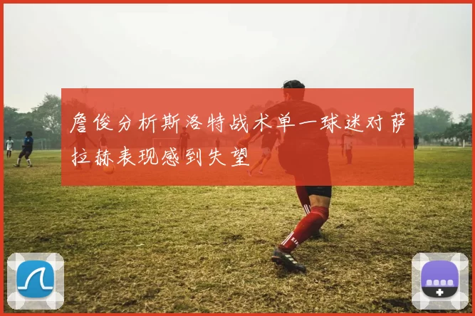 詹俊分析斯洛特战术单一球迷对萨拉赫表现感到失望