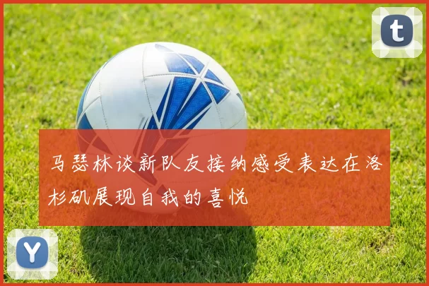 马瑟林谈新队友接纳感受表达在洛杉矶展现自我的喜悦