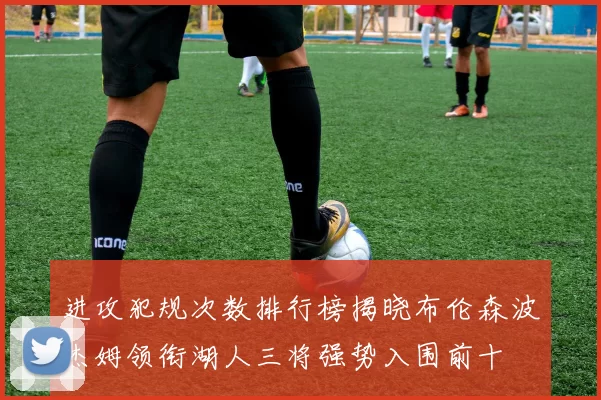 进攻犯规次数排行榜揭晓布伦森波杰姆领衔湖人三将强势入围前十
