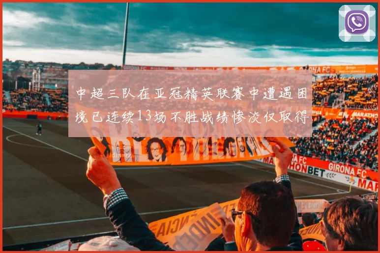 中超三队在亚冠精英联赛中遭遇困境已连续13场不胜战绩惨淡仅取得5平8负